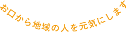 お口から地域の人を元気にします